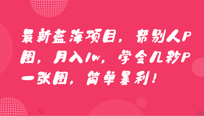 最新蓝海项目，帮别人P图，月入1w，学会几秒P一张图，简单暴利！ - 白戈学堂-<a href=