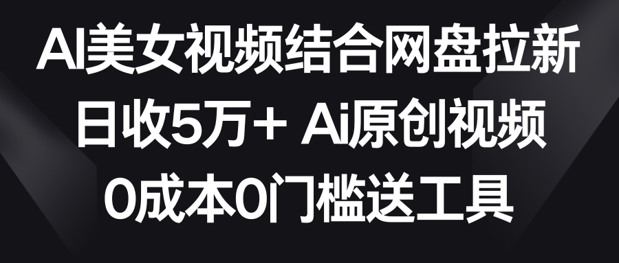 AI美女视频结合网盘拉新，日收5万+ 两分钟一条Ai原创视频，0成本0门槛送工具 - 白戈学堂-<a href=