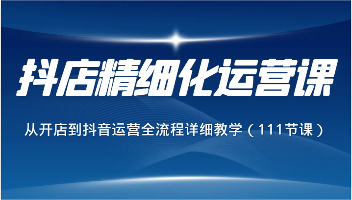 抖店精细化运营课，从开店到抖音运营全流程详细教学（111节课） - 白戈学堂-<a href=