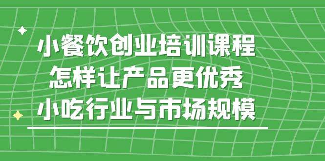 （5581期）小餐饮创业培训课程，怎样让产品更优秀，小吃行业与市场规模 - 白戈学堂-<a href=