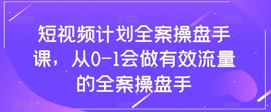 （8003期）短视频计划-全案操盘手课，从0-1会做有效流量的全案操盘手 - 白戈学堂-<a href=