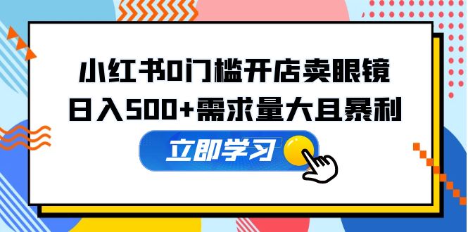 （5533期）小红书0门槛开店卖眼镜，日入500+需求量大且暴利，一部手机可操作 - 白戈学堂-<a href=