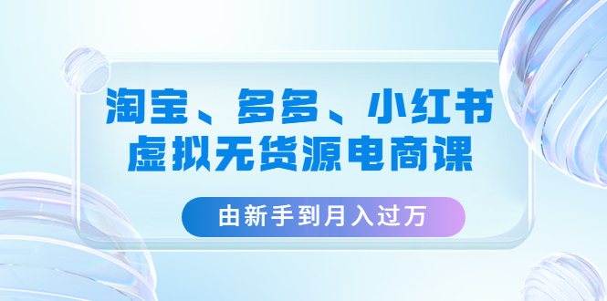 （4669期）淘宝、多多、小红书-虚拟无货源电商课：由新手到月入过万（3套课程） - 白戈学堂-<a href=