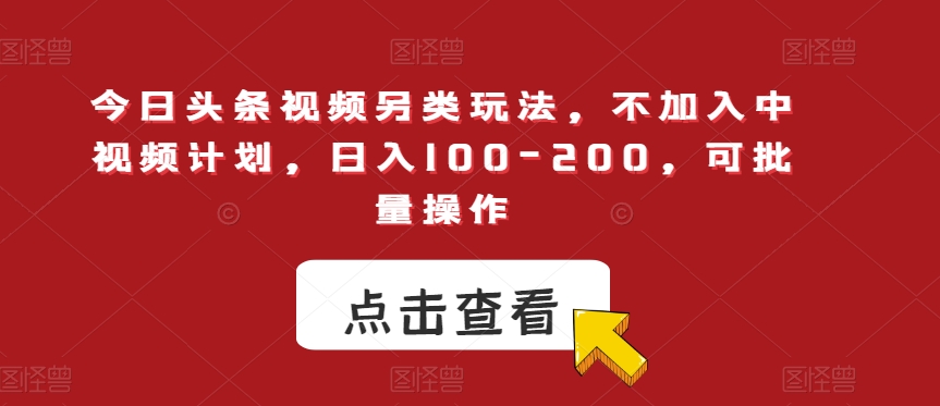 今日头条视频另类玩法，不加入中视频计划，日入100-200，可批量操作【揭秘】 - 白戈学堂-<a href=