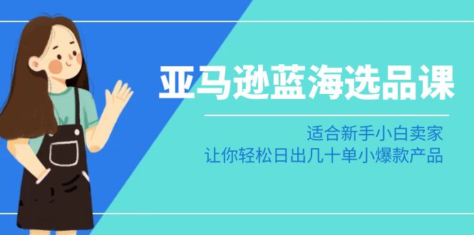 （8907期）亚马逊-蓝海选品课：适合新手小白卖家，让你轻松日出几十单小爆款产品 - 白戈学堂-<a href=