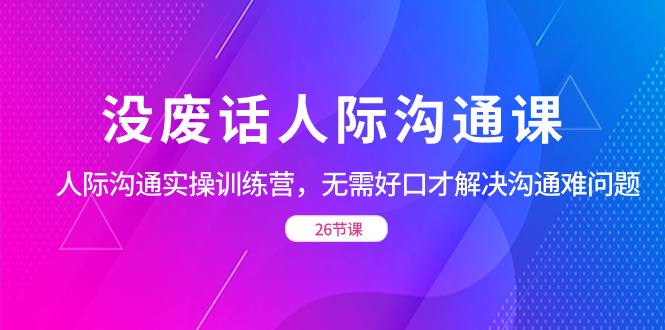 （8462期）没废话人际 沟通课，人际 沟通实操训练营，无需好口才解决沟通难问题（26节 - 白戈学堂-<a href=