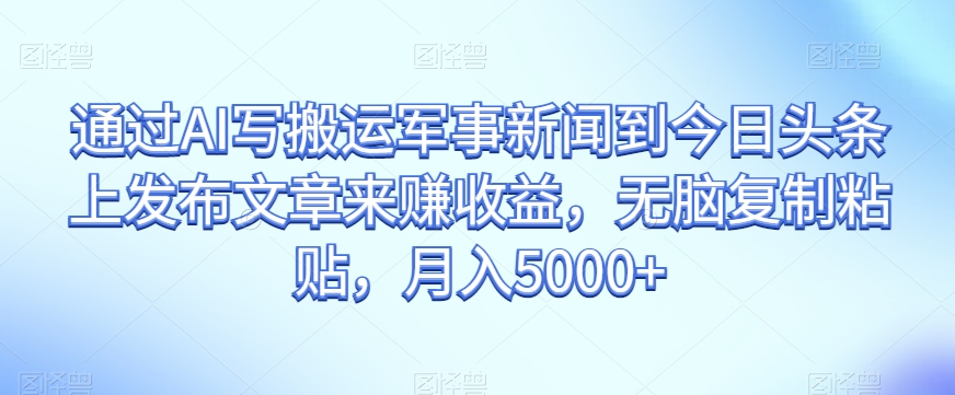 通过AI写搬运军事新闻到今日头条上发布文章来赚收益，无脑复制粘贴，月入5000+【揭秘】 - 白戈学堂-<a href=