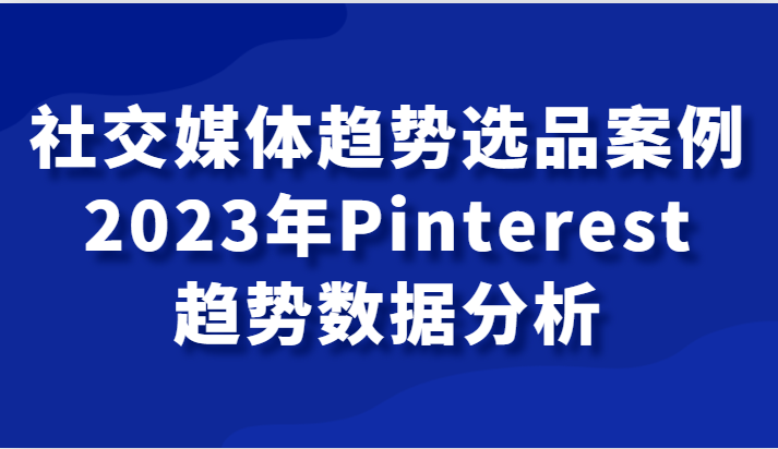 社交媒体趋势选品案例，2023年Pinterest趋势数据分析课 - 白戈学堂-<a href=