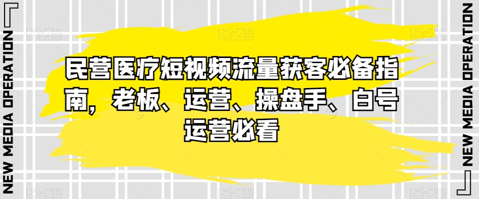 民营医疗短视频流量获客必备指南，老板、运营、操盘手、白号运营必看 - 白戈学堂-<a href=