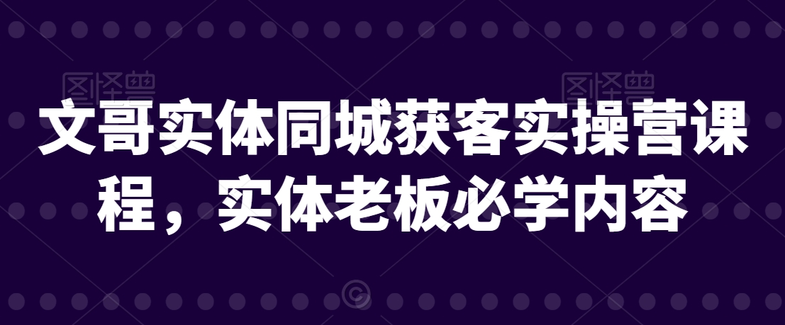 文哥实体同城获客实操营课程，实体老板必学内容 - 白戈学堂-<a href=