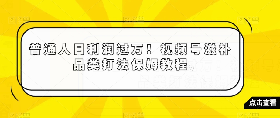 普通人日利润过万！视频号滋补品类打法保姆教程【揭秘】 - 白戈学堂-<a href=