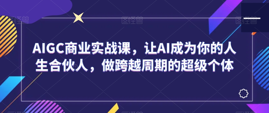 AIGC商业实战课，让AI成为你的人生合伙人，做跨越周期的超级个体 - 白戈学堂-<a href=