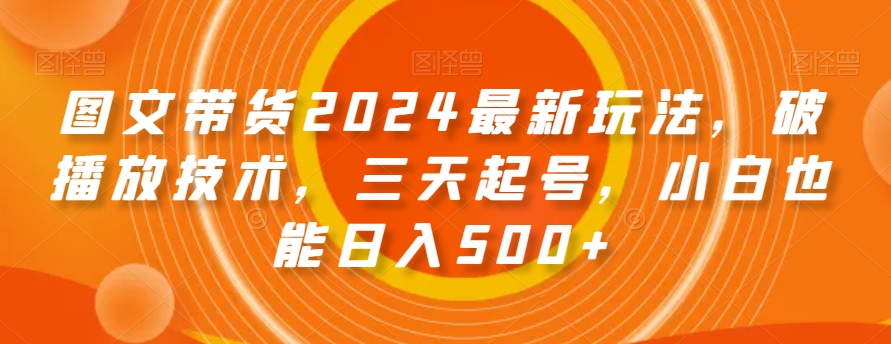 图文带货2024最新玩法，破播放技术，三天起号，小白也能日入500+【揭秘】 - 白戈学堂-<a href=