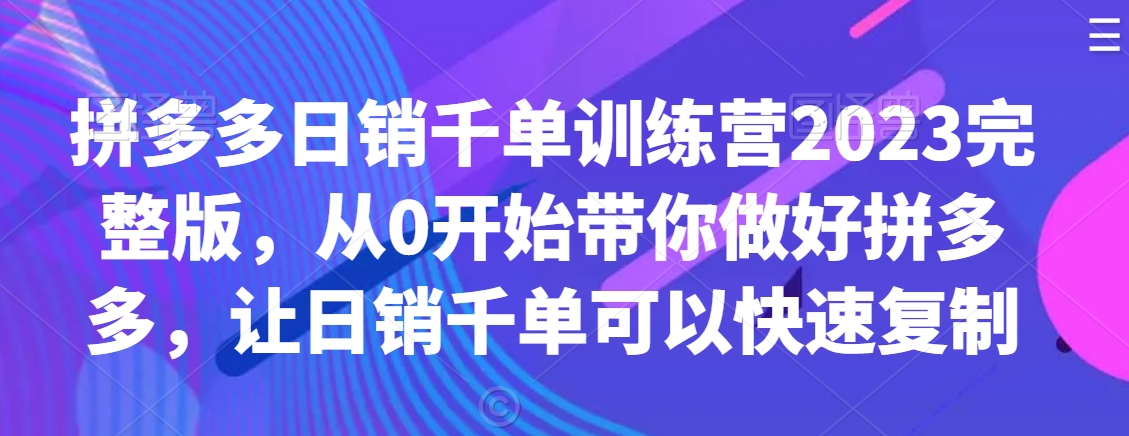 拼多多日销千单训练营2023完整版，从0开始带你做好拼多多，让日销千单可以快速复制 - 白戈学堂-<a href=