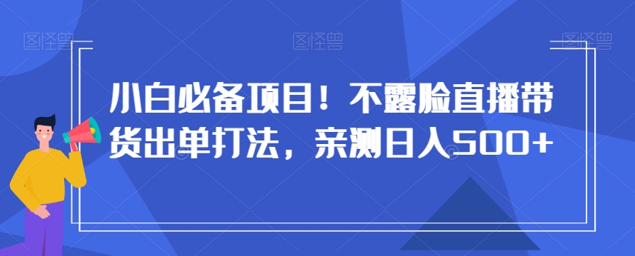 小白必备项目！不露脸直播带货出单打法，亲测日入500+【揭秘】 - 白戈学堂-<a href=