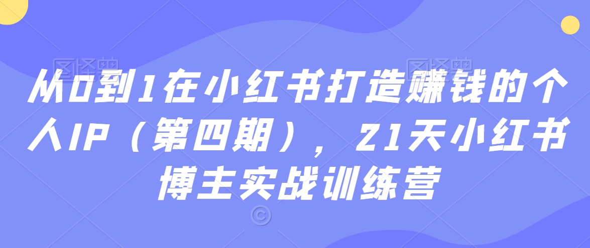 从0到1在小红书打造赚钱的个人IP（第四期），21天小红书博主实战训练营 - 白戈学堂-<a href=