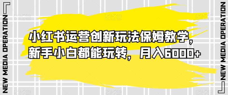 小红书运营创新玩法保姆教学，新手小白都能玩转，月入6000+【揭秘】 - 白戈学堂-<a href=