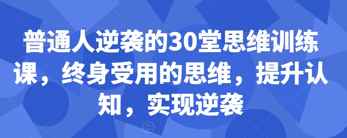 普通人逆袭的30堂思维训练课，​终身受用的思维，提升认知，实现逆袭 - 白戈学堂-<a href=