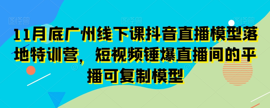 11月底广州线下课抖音直播模型落地特训营，短视频锤爆直播间的平播可复制模型 - 白戈学堂-<a href=