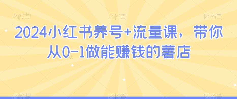 2024小红书养号+流量课，带你从0-1做能赚钱的薯店 - 白戈学堂-<a href=