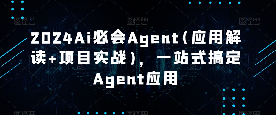 2024Ai必会Agent(应用解读+项目实战)，一站式搞定Agent应用 - 白戈学堂-<a href=