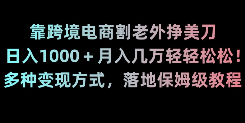 靠跨境电商割老外挣美刀，日入1000＋月入几万轻轻松松！多种变现方式，落地保姆级教程【揭秘】 - 白戈学堂-<a href=