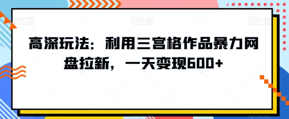 高深玩法：利用三宫格作品暴力网盘拉新，一天变现600+【揭秘】 - 白戈学堂-<a href=