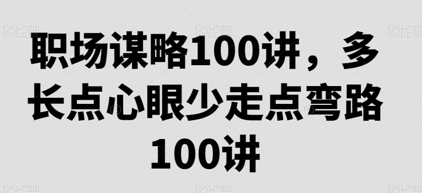 职场谋略100讲，多长点心眼少走点弯路 - 白戈学堂-<a href=