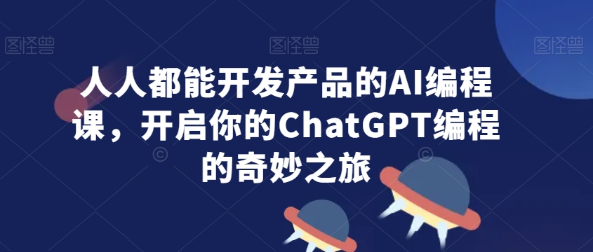 人人都能开发产品的AI编程课，开启你的ChatGPT编程的奇妙之旅 - 白戈学堂-<a href=