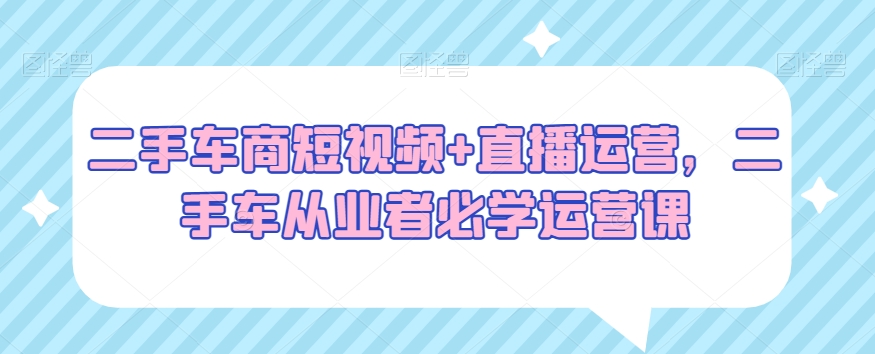 二手车商短视频+直播运营，二手车从业者必学运营课 - 白戈学堂-<a href=