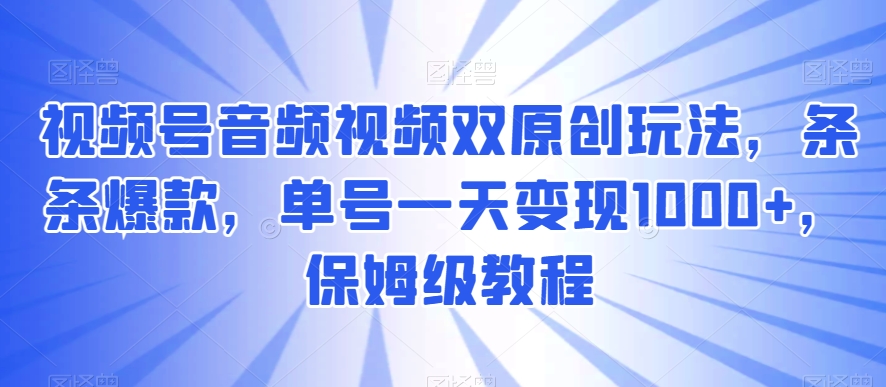 视频号音频视频双原创玩法，条条爆款，单号一天变现1000+，保姆级教程【揭秘】 - 白戈学堂-<a href=