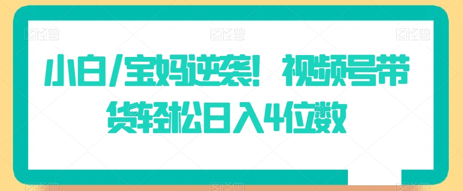 小白/宝妈逆袭！视频号带货轻松日入4位数 - 白戈学堂-<a href=