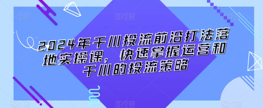 2024年千川投流前沿打法落地实操课，快速掌握运营和千川的投流策略 - 白戈学堂-<a href=