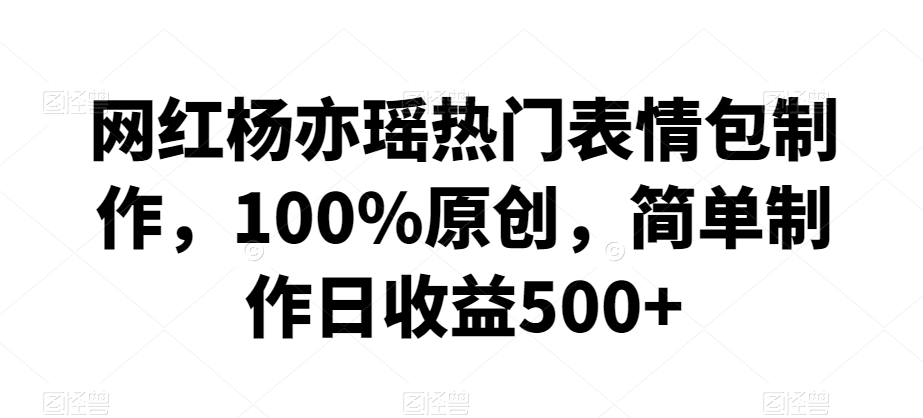 网红杨亦瑶热门表情包制作，100%原创，简单制作日收益500+ - 白戈学堂-<a href=