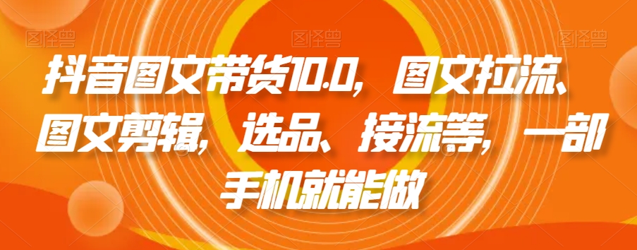 抖音图文带货10.0，图文拉流、图文剪辑，选品、接流等，一部手机就能做 - 白戈学堂-<a href=