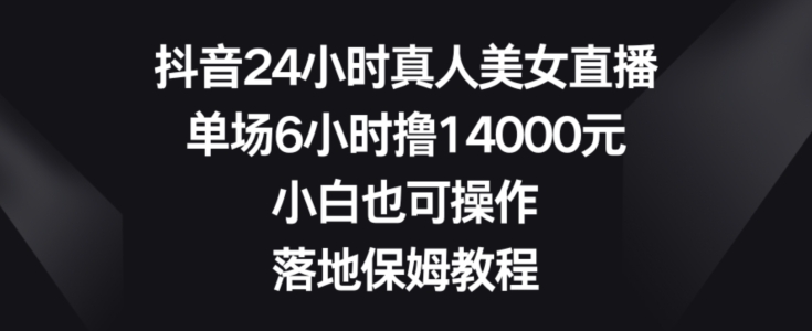 抖音24小时真人美女直播，单场6小时撸14000元，小白也可操作，落地保姆教程 - 白戈学堂-<a href=