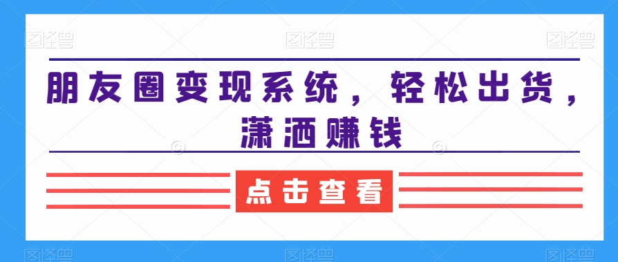 朋友圈变现系统，轻松出货，潇洒赚钱 - 白戈学堂-<a href=