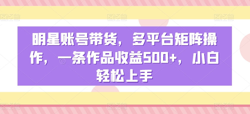 明星账号带货，多平台矩阵操作，一条作品收益500+，小白轻松上手 - 白戈学堂-<a href=