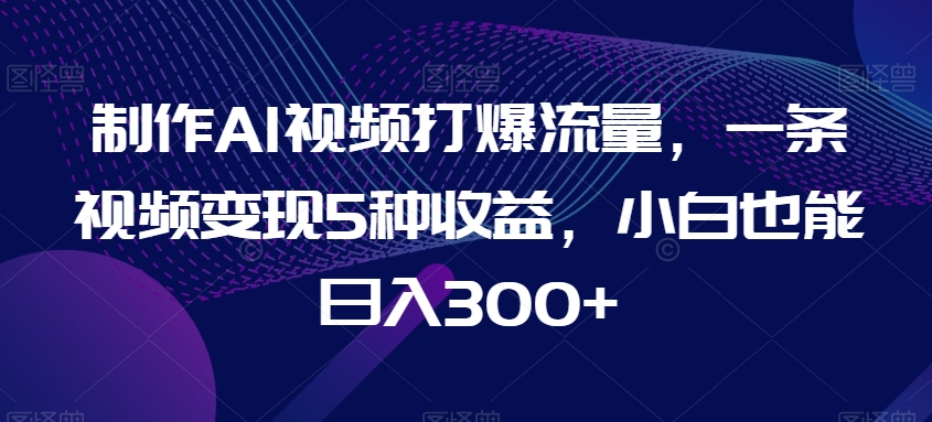 制作AI视频打爆流量，一条视频变现5种收益，小白也能日入300+ - 白戈学堂-<a href=