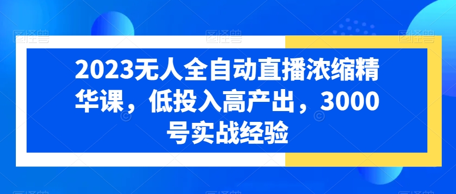 2023无人全自动直播浓缩精华课，低投入高产出，3000号实战经验 - 白戈学堂-<a href=