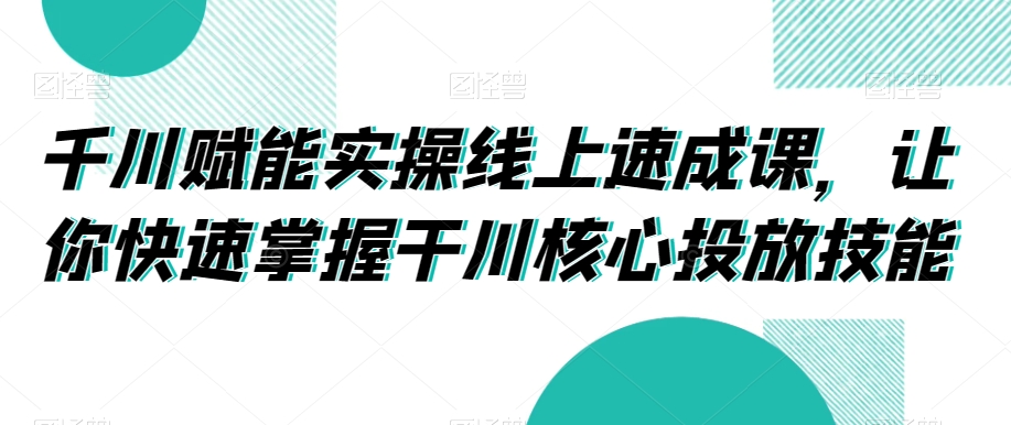 千川赋能实操线上速成课，让你快速掌握干川核心投放技能 - 白戈学堂-<a href=