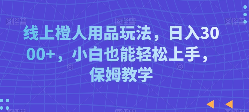 线上橙人用品玩法，日入3000+，小白也能轻松上手，保姆教学 - 白戈学堂-<a href=