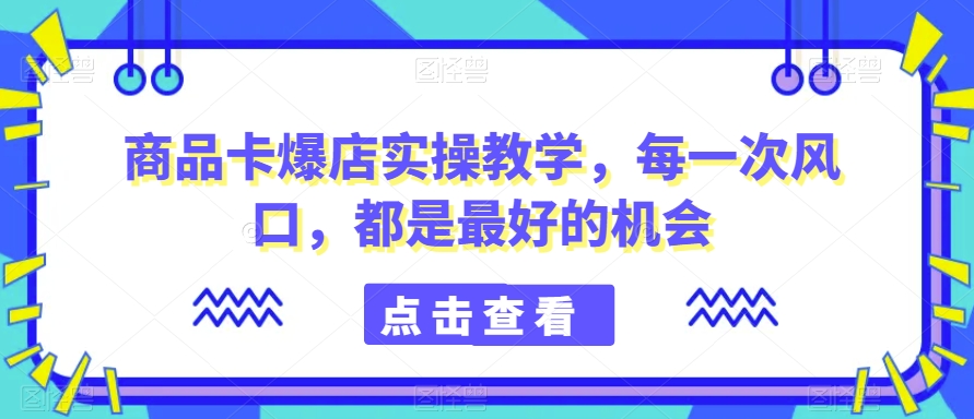 商品卡爆店实操教学，每一次风口，都是最好的机会 - 白戈学堂-<a href=