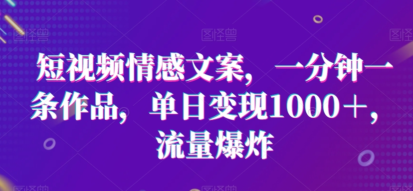 短视频情感文案，一分钟一条作品，单日变现1000＋，流量爆炸 - 白戈学堂-<a href=