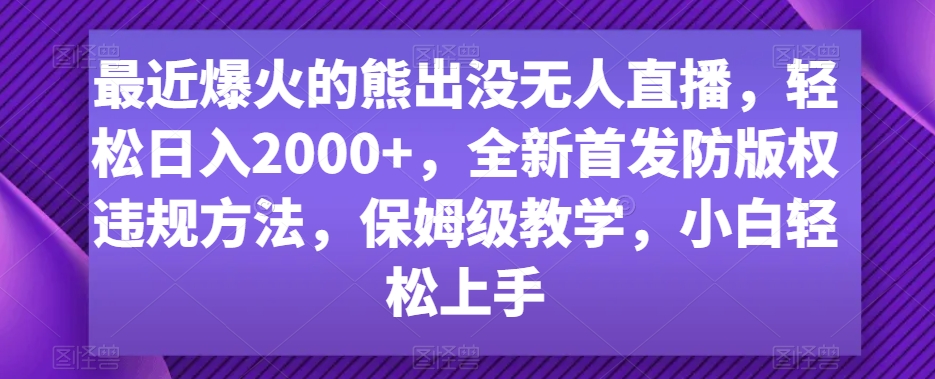 最近爆火的熊出没无人直播，轻松日入2000+，全新首发防版权违规方法 - 白戈学堂-<a href=