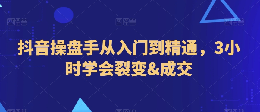 抖音操盘手从入门到精通，3小时学会裂变&成交 - 白戈学堂-<a href=