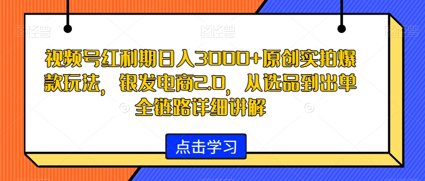 视频号红利期日入3000+原创实拍爆款玩法，银发电商2.0，从选品到出单全链路详细讲解 - 白戈学堂-<a href=