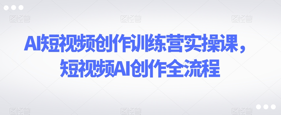 AI短视频创作训练营实操课，短视频AI创作全流程 - 白戈学堂-<a href=