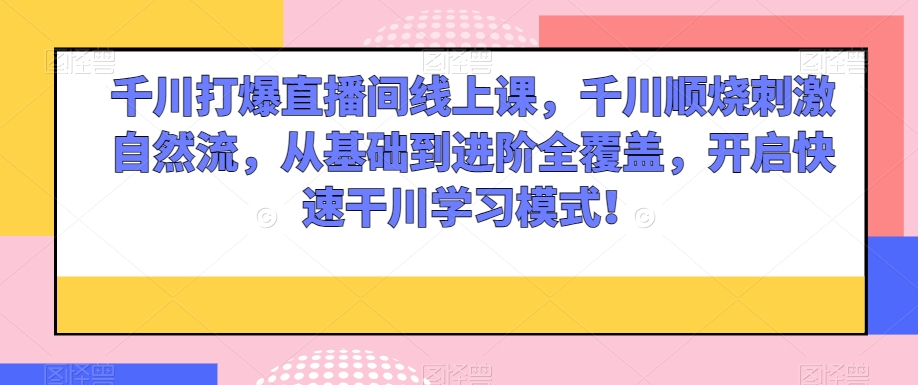 千川打爆直播间线上课，千川顺烧刺激自然流，从基础到进阶全覆盖，开启快速干川学习模式！ - 白戈学堂-<a href=