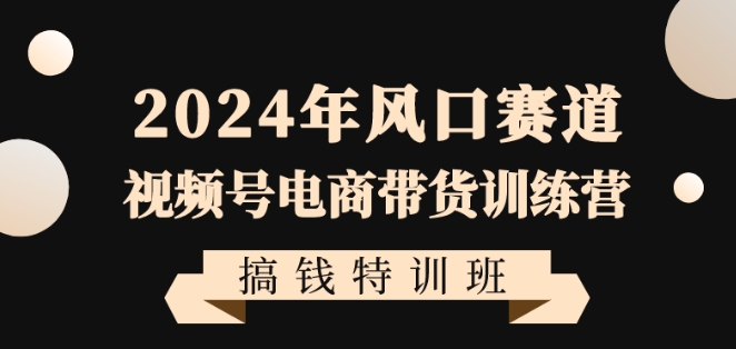 2024年风口赛道视频号电商带货训练营搞钱特训班，带领大家快速入局自媒体电商带货 - 白戈学堂-<a href=